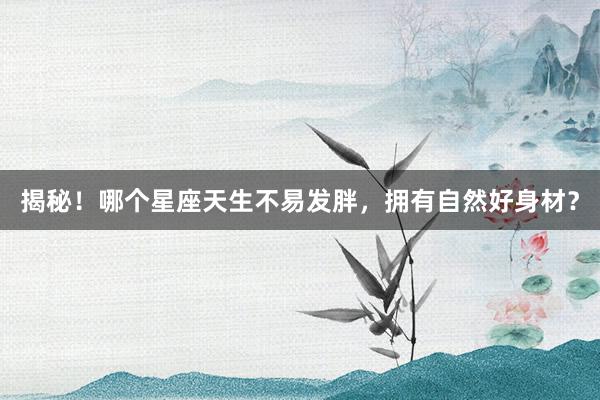 揭秘！哪个星座天生不易发胖，拥有自然好身材？