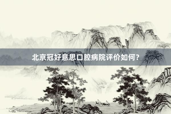 北京冠好意思口腔病院评价如何？