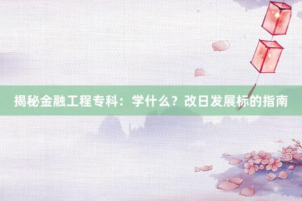 揭秘金融工程专科：学什么？改日发展标的指南